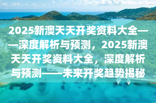 2025新澳天天开奖资料,探索未来，揭秘2025新澳天天开奖资料